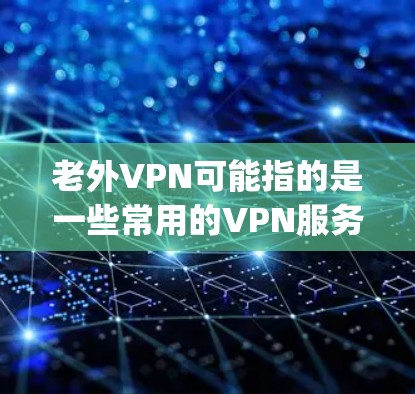老外VPN可能指的是一些常用的VPN服务，比如ExpressVPN、NordVPN、Surfshark等。每个VPN服务公司都会定期发布最新版本，以改进性能、增强安全性或修复Bug