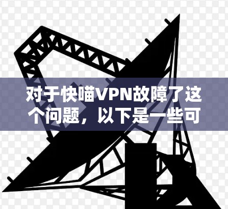 对于快喵VPN故障了这个问题，以下是一些可能的故障排除步骤和建议
