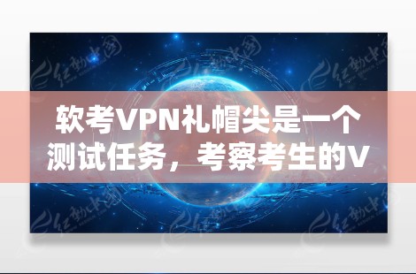 软考VPN礼帽尖是一个测试任务,考察考生的VPN配置和网络安全知识。以下是解决这个问题的分步指南 软考VPN礼帽尖是一个测试任务,考察考生的VPN配置和网络安全知识。以下是解决这个问题的分步指南