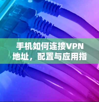 手机如何连接VPN地址，配置与应用指南