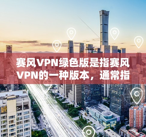 赛风VPN绿色版是指赛风VPN的一种版本，通常指的是不带广告、更轻量化的版本。但是，具体是否有官方提供的绿色版，或者是否存在绿色版本，需要查阅赛风VPN的官方信息
