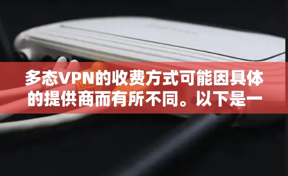 多态VPN的收费方式可能因具体的提供商而有所不同。以下是一些常见的收费方式，您可以参考