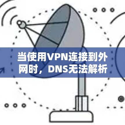 当使用VPN连接到外网时,DNS无法解析的问题可能由多种因素引起,以下是分步的解决方案 当使用VPN连接到外网时,DNS无法解析的问题可能由多种因素引起,以下是分步的解决方案