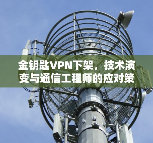 金钥匙VPN下架,技术演变与通信工程师的应对策略 金钥匙VPN下架,技术演变与通信工程师的应对策略