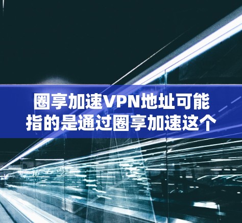 圈享加速VPN地址可能指的是通过圈享加速这个平台或服务获取VPN(虚拟专用网络)的地址。不过,具体的VPN地址取决于你使用的VPN服务提供商或平台。以下是一些可能的情况和步骤 圈享加速VPN地址可能指的是通过圈享加速这个平台或服务获取VPN(虚拟专用网络)的地址。不过,具体的VPN地址取决于你使用的VPN服务提供商或平台。以下是一些可能的情况和步骤