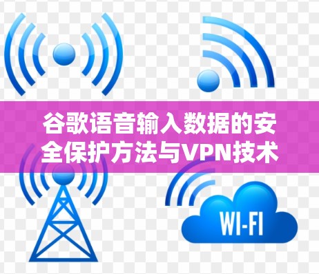 谷歌语音输入数据的安全保护方法与VPN技术应用