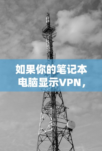 如果你的笔记本电脑显示VPN,这可能是因为你正在使用VPN软件,或者是系统设置中包含VPN相关的选项。以下是一些可能的原因和解决方法