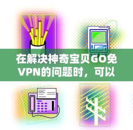 在解决神奇宝贝GO免VPN的问题时,可以按照以下步骤进行 在解决神奇宝贝GO免VPN的问题时,可以按照以下步骤进行