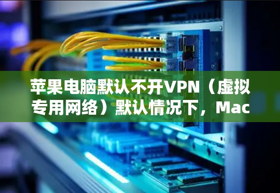 苹果电脑默认不开VPN（虚拟专用网络）默认情况下，Mac上不会自动生成或连接到VPN服务。你可以根据需求手动设置VPN