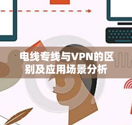 电线专线与VPN的区别及应用场景分析 电线专线与VPN的区别及应用场景分析