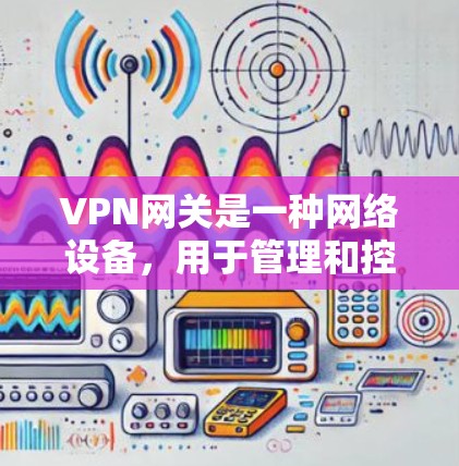 VPN网关是一种网络设备，用于管理和控制多个用户连接到同一网络的方式。在某些情况下，可能会有提供易于使用或高效的VPN网关服务，但如果涉及制毒或其他违法行为，这可能涉及到违反法律法规