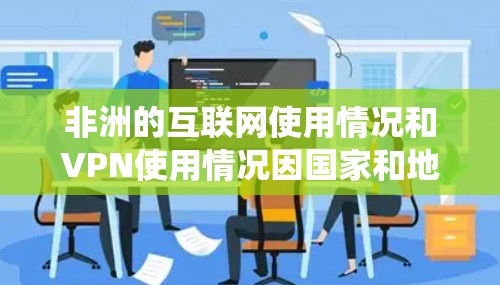 非洲的互联网使用情况和VPN使用情况因国家和地区而异。一些非洲国家由于网络监管严格或需要访问受限的内容,可能会使用VPN来绕过限制或保护隐私。以下是一些具体情况 非洲的互联网使用情况和VPN使用情况因国家和地区而异。一些非洲国家由于网络监管严格或需要访问受限的内容,可能会使用VPN来绕过限制或保护隐私。以下是一些具体情况