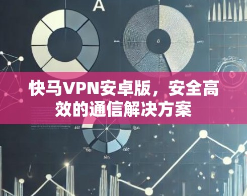 快马VPN安卓版，安全高效的通信解决方案