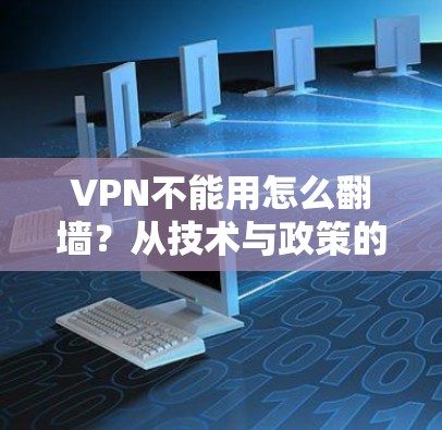 VPN不能用怎么翻墙?从技术与政策的角度分析 VPN不能用怎么翻墙?从技术与政策的角度分析