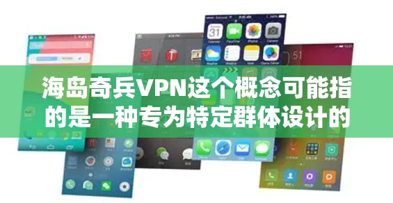 海岛奇兵VPN这个概念可能指的是一种专为特定群体设计的VPN服务，主要面向需要高度安全通信的用户，如军事部队、政府机构或私营企业。以下是对这一概念的详细分析