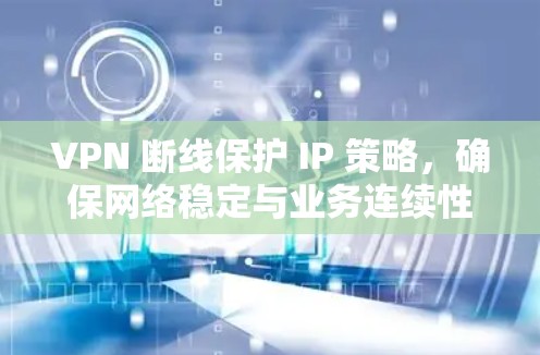 VPN 断线保护 IP 策略，确保网络稳定与业务连续性