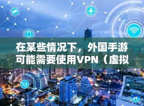 在某些情况下，外国手游可能需要使用VPN（虚拟专用网）来解决地理限制或隐私问题。以下是一些可能的情况和解答