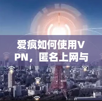 爱疯如何使用VPN，匿名上网与隐私保护指南