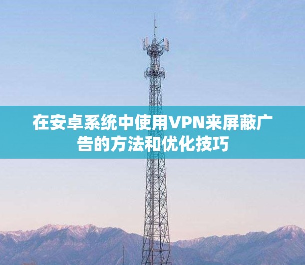 在安卓系统中使用VPN来屏蔽广告的方法和优化技巧 在安卓系统中使用VPN来屏蔽广告的方法和优化技巧
