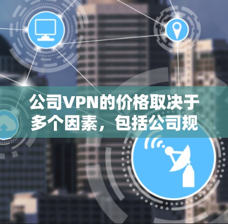 公司VPN的价格取决于多个因素,包括公司规模、所需功能、服务类型(即VPN协议)以及提供商的定价策略。以下是一些常见的VPN服务价格范围 公司VPN的价格取决于多个因素,包括公司规模、所需功能、服务类型(即VPN协议)以及提供商的定价策略。以下是一些常见的VPN服务价格范围