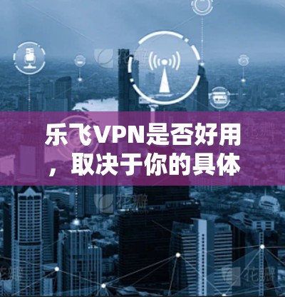 乐飞VPN是否好用，取决于你的具体需求和使用情况。以下是一些可能对你有帮助的信息