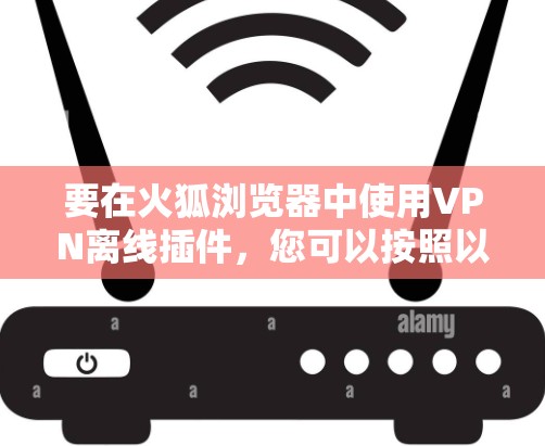 要在火狐浏览器中使用VPN离线插件,您可以按照以下步骤操作 要在火狐浏览器中使用VPN离线插件,您可以按照以下步骤操作