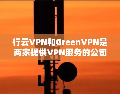 行云VPN和GreenVPN是两家提供VPN服务的公司,各自有不同的特点和优势。以下是它们的详细比较 行云VPN和GreenVPN是两家提供VPN服务的公司,各自有不同的特点和优势。以下是它们的详细比较
