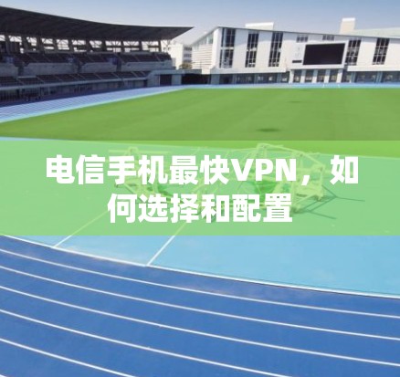 电信手机最快VPN,如何选择和配置 电信手机最快VPN,如何选择和配置