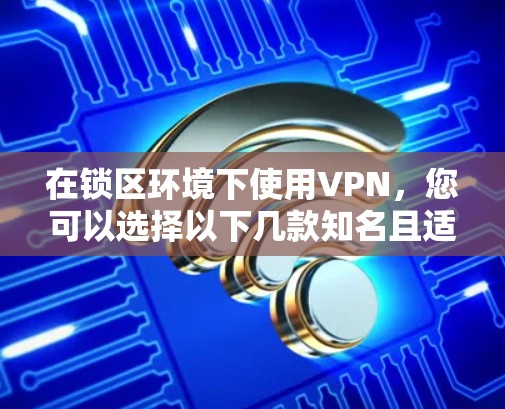 在锁区环境下使用VPN，您可以选择以下几款知名且适合的VPN服务
