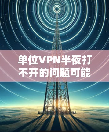 单位VPN半夜打不开的问题可能有多个原因，以下是一些可能的原因和解决方法