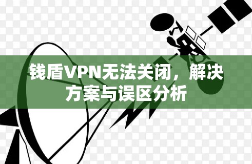 钱盾VPN无法关闭，解决方案与误区分析