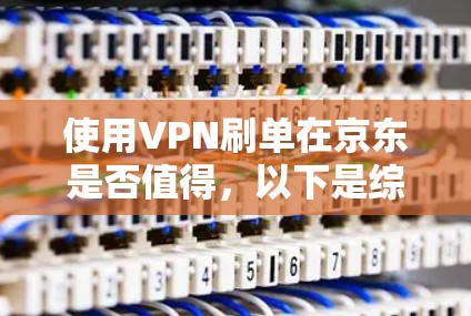 使用VPN刷单在京东是否值得,以下是综合考虑后的建议 使用VPN刷单在京东是否值得,以下是综合考虑后的建议