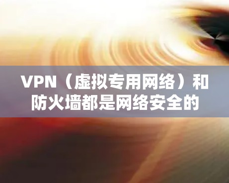VPN（虚拟专用网络）和防火墙都是网络安全的重要工具，但它们的作用机制和使用场景有所不同。以下是对两者功能的简要说明以及它们结合使用的意义