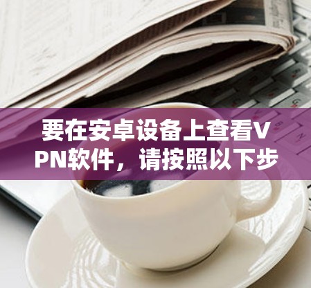 要在安卓设备上查看VPN软件，请按照以下步骤操作
