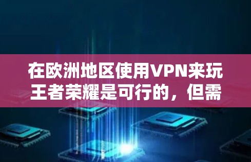在欧洲地区使用VPN来玩王者荣耀是可行的，但需要注意以下几点