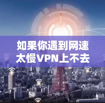 如果你遇到网速太慢VPN上不去的问题，可以按照以下步骤进行排查和解决