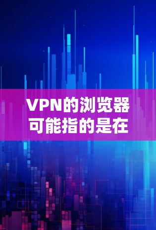 VPN的浏览器可能指的是在浏览器中使用VPN来连接网络。以下是关于使用VPN在浏览器的一些信息 VPN的浏览器可能指的是在浏览器中使用VPN来连接网络。以下是关于使用VPN在浏览器的一些信息
