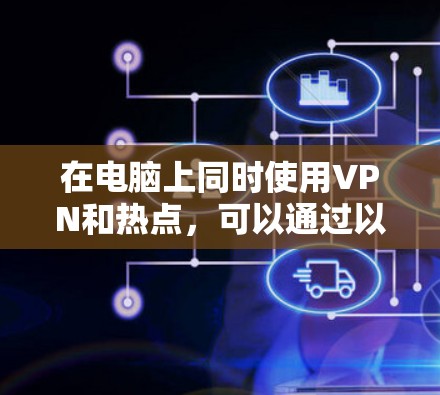 在电脑上同时使用VPN和热点,可以通过以下步骤实现