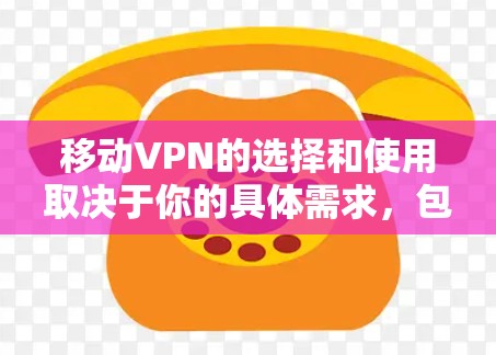 移动VPN的选择和使用取决于你的具体需求，包括隐私保护、安全性、服务器覆盖、速度和兼容性等。以下是一些常用的移动VPN服务和选择建议