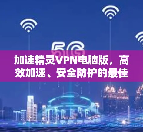 加速精灵VPN电脑版,高效加速、安全防护的最佳选择 加速精灵VPN电脑版,高效加速、安全防护的最佳选择