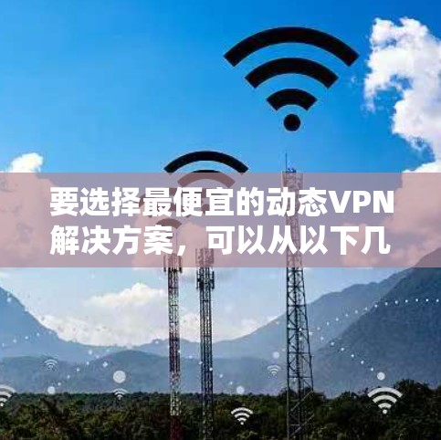 要选择最便宜的动态VPN解决方案,可以从以下几个方面进行比较和选择 要选择最便宜的动态VPN解决方案,可以从以下几个方面进行比较和选择