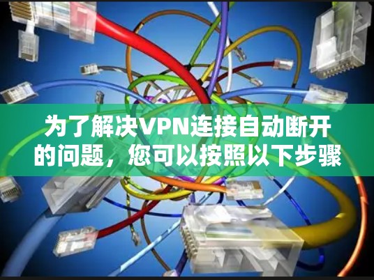 为了解决VPN连接自动断开的问题,您可以按照以下步骤进行排查和解决 为了解决VPN连接自动断开的问题,您可以按照以下步骤进行排查和解决