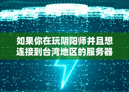 如果你在玩阴阳师并且想连接到台湾地区的服务器,可能是因为你想体验台湾地区的游戏内容或服务器设置。你可以通过VPN连接到台湾地区的服务器来实现这一点。以下是使用VPN连接到台湾地区的服务器的一些步骤 如果你在玩阴阳师并且想连接到台湾地区的服务器,可能是因为你想体验台湾地区的游戏内容或服务器设置。你可以通过VPN连接到台湾地区的服务器来实现这一点。以下是使用VPN连接到台湾地区的服务器的一些步骤
