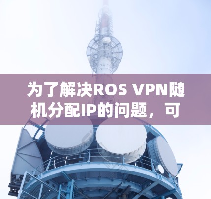 为了解决ROS VPN随机分配IP的问题,可以按照以下步骤进行排查和修复 为了解决ROS VPN随机分配IP的问题,可以按照以下步骤进行排查和修复