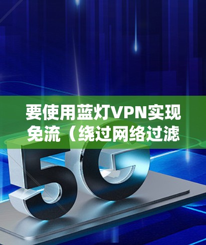 要使用蓝灯VPN实现免流（绕过网络过滤或屏蔽）你需要按照以下步骤进行配置和设置