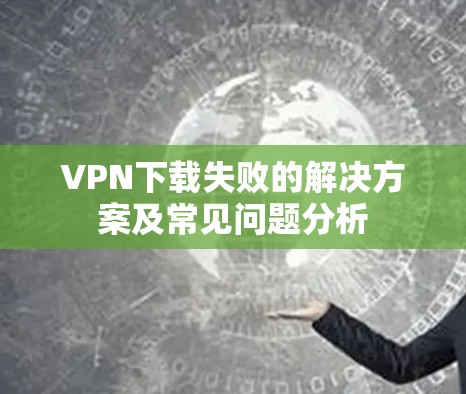 VPN下载失败的解决方案及常见问题分析 VPN下载失败的解决方案及常见问题分析