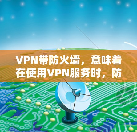 VPN带防火墙,意味着在使用VPN服务时,防火墙功能也被集成进来,以提供更全面的网络安全保护。下面是关于VPN带防火墙的一些关键点 VPN带防火墙,意味着在使用VPN服务时,防火墙功能也被集成进来,以提供更全面的网络安全保护。下面是关于VPN带防火墙的一些关键点