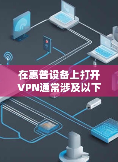 在惠普设备上打开VPN通常涉及以下步骤，具体操作可能因设备类型而异