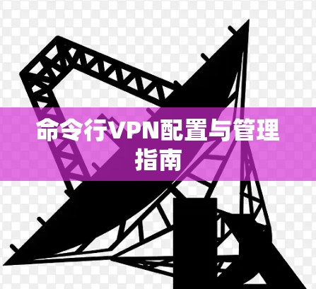 命令行VPN配置与管理指南 命令行VPN配置与管理指南