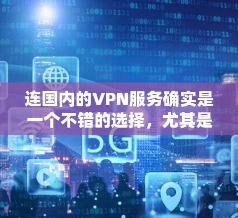 连国内的VPN服务确实是一个不错的选择，尤其是如果你想访问国内的内容、保护隐私，或者绕过某些地区的网络限制。以下是一些国内知名的VPN服务推荐，供你参考